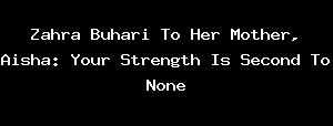 Zahra Buhari To Her Mother, Aisha: Your Strength Is Second To None