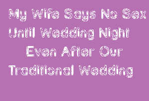 My Wife Says No Sex Until Wedding Night Even After Our Traditional Wedding