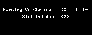 Burnley Vs Chelsea - (0 - 3) On 31st October 2020