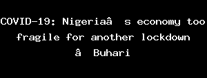 COVID-19: Nigeria’s Economy Too Fragile For Another Lockdown –Buhari