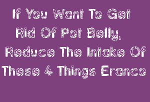 If You Want To Get Rid Of Pot Belly, Reduce The Intake Of These 4 Things Eranco