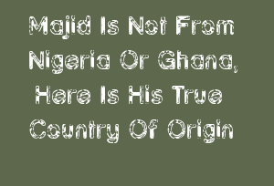 Majid Is Not From Nigeria Or Ghana, Here Is His True Country Of Origin