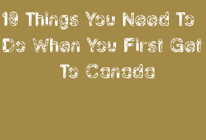 10 Things You Need To Do When You First Get To Canada