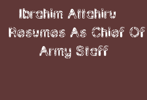 Ibrahim Attahiru Resumes As Chief Of Army Staff