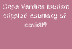 Cape Verdian Tourism Crippled Courtesy Of Covid19