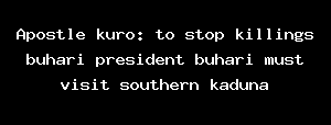 Apostle kuro: to stop killings buhari president buhari must visit southern kaduna