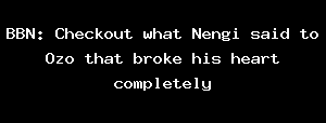 BBN: Checkout What Nengi Said To Ozo That Broke His Heart Completely