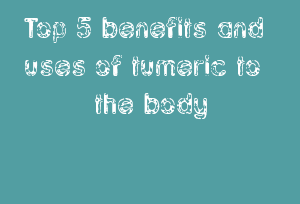 Top 5 benefits and uses of tumeric to the body