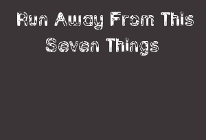 Run Away From This Seven Things