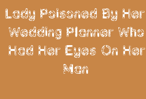 Lady Poisoned By Her Wedding Planner Who Had Her Eyes On Her Man