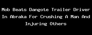 Mob Beats Dangote Trailer Driver In Abraka For Crushing A Man And Injuring Others