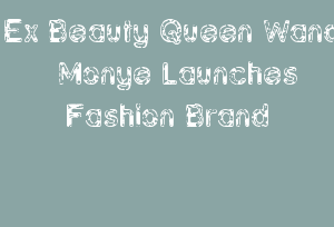 Ex Beauty Queen Wanda Monye Launches Fashion Brand