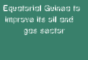 Equatorial Guinea To Improve Its Oil And Gas Sector
