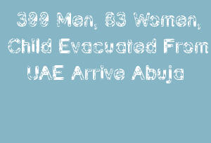 300 Men, 83 Women, Child Evacuated From UAE Arrive Abuja