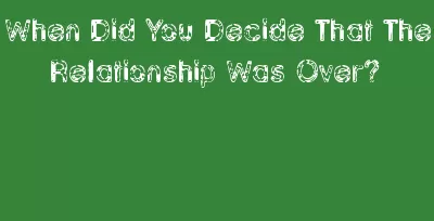 When Did You Decide That The Relationship Was Over?