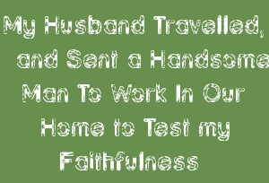 My Husband Travelled, and Sent a Handsome Man To Work In Our Home to Test my Faithfulness