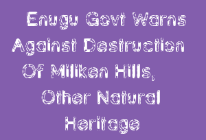 Enugu Govt Warns Against Destruction Of Miliken Hills, Other Natural Heritage