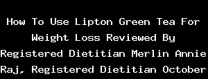 How To Use Lipton Green Tea For Weight Loss Reviewed By Registered Dietitian Merlin Annie Raj, Registered Dietitian October 22, 2019 By Charushila Biswas ISSA Certified Specialist In Fitness & Nut