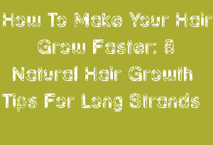 How To Make Your Hair Grow Faster: 8 Natural Hair Growth Tips For Long Strands