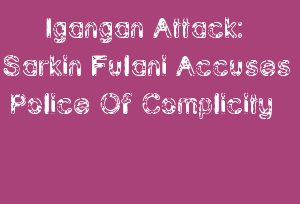 Igangan Attack: Sarkin Fulani Accuses Police Of Complicity