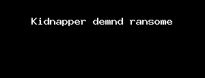 Kidnapper Demnd Ransome