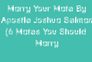 Marry Your Mate By Apostle Joshua Selman (6 Mates You Should Marry