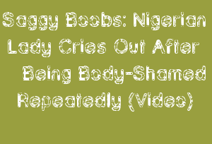 19-year-old Nigerian lady cries out after being body-shamed repeatedly for  having saggy boobs (video)