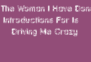 The Woman I Have Done Introductions For Is Driving Me Crazy