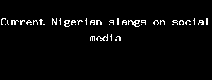 Current Nigerian Slangs On Social Media