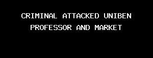 CRIMINAL ATTACKED UNIBEN PROFESSOR AND MARKET