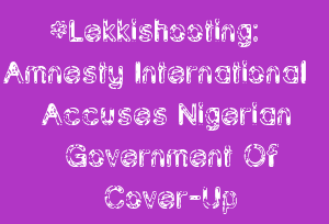 #Lekkishooting: Amnesty International Accuses Nigerian Government Of Cover-Up