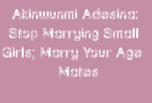 Akinwunmi Adesina: Stop Marrying Small Girls; Marry Your Age Mates