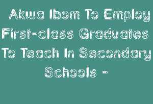 Akwa Ibom To Employ First-class Graduates To Teach In Secondary Schools -