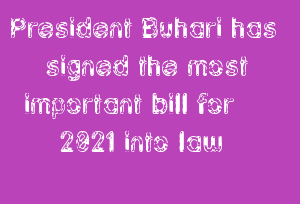 President Buhari has signed the most important bill for 2021 into law