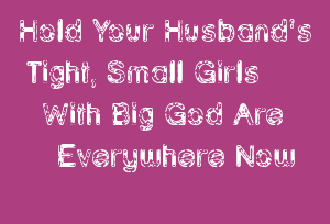 Hold Your Husband's Tight, Small Girls With Big God Are Everywhere Now