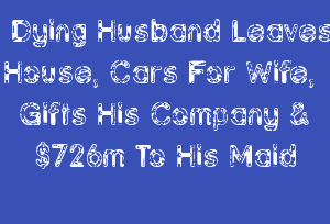 Dying Husband Leaves House, Cars For Wife, Gifts His Company & $726m To His Maid