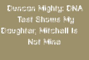 Duncan Mighty: DNA Test Shows My Daughter, Mitchell Is Not Mine