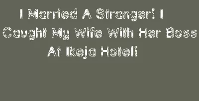 I Married A Stranger! I Caught My Wife With Her Boss At Ikeja Hotel!