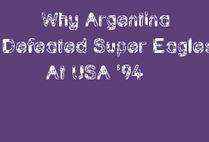 Why Argentina Defeated Super Eagles At USA ’94