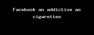 Facebook as addictive as cigarettes