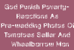 God Punish Poverty- Reactions As Pre-wedding Photos Of Tomatoes Seller And Wheelbarrow Man Surfaces Online.