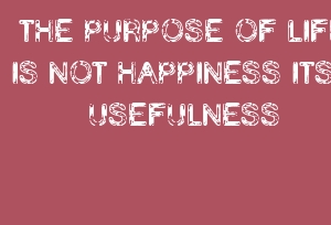 The purpose of life us not happiness but usefulness