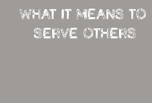 WHAT IT MEANS TO SERVE OTHERS