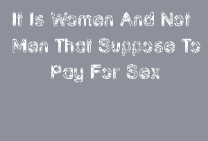 It Is Women And Not Men That Suppose To Pay For Sex