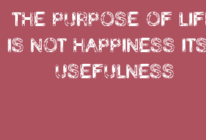 THE PURPOSE OF LIFE IS NOT HAPPINESS ITS USEFULNESS